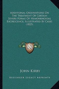 Paperback Additional Observations On The Treatment Of Certain Severe Forms Of Hemorrhoidal Excrescence, Illustrated By Cases (1825) Book