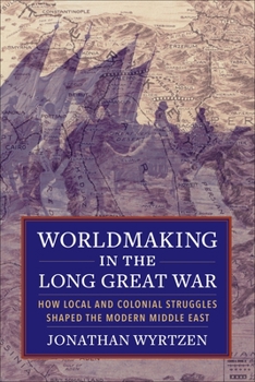 Paperback Worldmaking in the Long Great War: How Local and Colonial Struggles Shaped the Modern Middle East Book