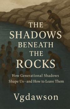 Shadows Beneath the Rocks : How Generational Shadows Shape Us-And How to Leave Them