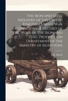 Paperback The Iron and Steel Industry of the United Kingdom Under war Conditions. A Record of the Work of the Iron and Steel Production Department of the Minist Book