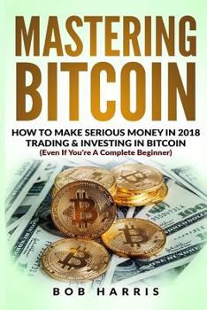 Paperback Mastering Bitcoin: How To Make Serious Money In 2018 Trading & Investing In Bitcoin Book
