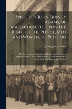 Paperback Speech of John Quincy Adams, of Massachusetts, Upon the Right of the People, Men and Women, to Petition; On the Freedom of Speech and Debate in the Ho Book