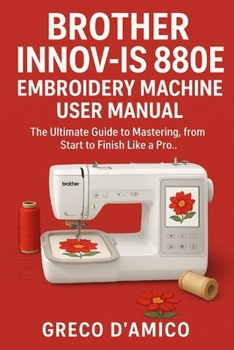 Brother Innov-Is 880E Embroidery Machine User Manual: The Ultimate Guide to Mastering, from Start to Finish Like a Pro.