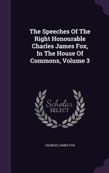 Hardcover The Speeches Of The Right Honourable Charles James Fox, In The House Of Commons, Volume 3 Book