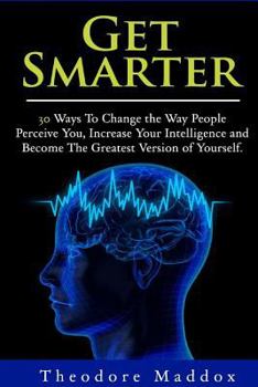 Paperback Get Smarter: 30 Ways to Change the Way People Perceive You, Increase Your Intelligence and Become the Greatest Version of Yourself Book