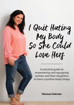 Paperback I Quit Hating My Body So She Could Love Hers: A practical guide to empowering and equipping women and their daughters to have a positive body image Book