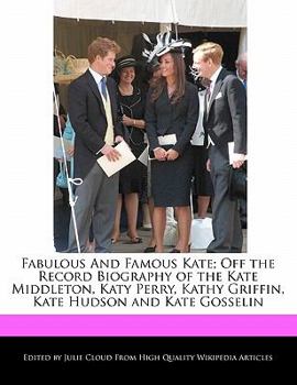 Fabulous and Famous Kate; off the Record Biography of the Kate Middleton, Katy Perry, Kathy Griffin, Kate Hudson and Kate Gosselin