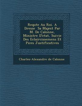 Paperback Requ Te Au Roi. a Dress E Sa Majest Par M. de Calonne, Ministre D'Etat, Suivie Des Eclaircissemens Et Pi Ces Justificatives [French] Book