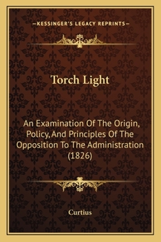 Paperback Torch Light: An Examination Of The Origin, Policy, And Principles Of The Opposition To The Administration (1826) Book