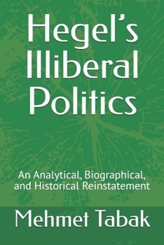 Paperback Hegel's Illiberal Politics: An Analytical, Biographical, and Historical Reinstatement Book