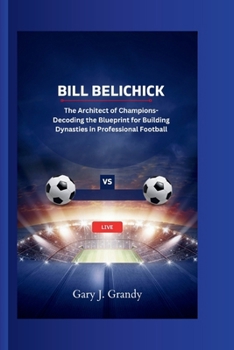 Paperback Bill Belichick: The Architect of Champions-Decoding the Blueprint for Building Dynasties in Professional Football Book