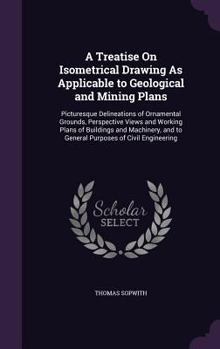 Hardcover A Treatise On Isometrical Drawing As Applicable to Geological and Mining Plans: Picturesque Delineations of Ornamental Grounds, Perspective Views and Book