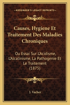 Causes, Hygiene Et Traitement Des Maladies Chroniques: Ou Essai Sur L'Acidisme, L'Alcalinisme, La Pathogenie Et Le Traitement (1875)