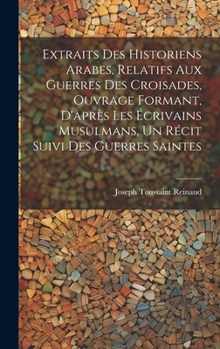 Hardcover Extraits des historiens Arabes, relatifs aux Guerres des Croisades, ouvrage formant, d'après les écrivains Musulmans, un récit suivi des Guerres Saint [French] Book