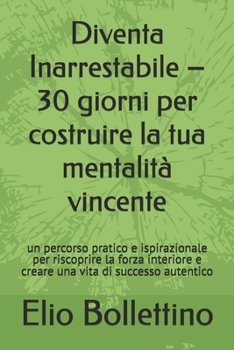 Diventa Inarrestabile – 30 giorni per costruire la tua mentalità vincente: n percorso pratico e ispirazionale per riscoprire la forza interiore e creare una vita di successo autentico