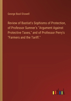 Review of Bastiat's Sophisms of Protection, of Professor Sumner's "Argument Against Protective Taxes," and of Professor Perry's "Farmers and the Tarif