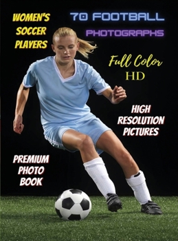 Hardcover WOMEN'S SOCCER PLAYERS - 70 Football Photographs - Full Color Stock Photos - Premium Photo Book - High Resolution Pictures: Sport Art Images - Highest Book