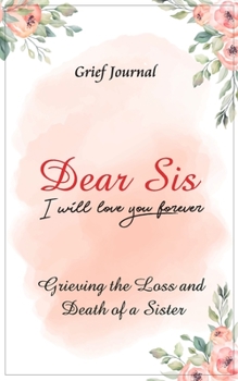 Dear Sis I Will Love You Forever Grief Journal - Grieving the Loss and Death of a Sister: Memory Book for Processing Death | Elegant Pink Flowers Design (Workbook with Prompts)