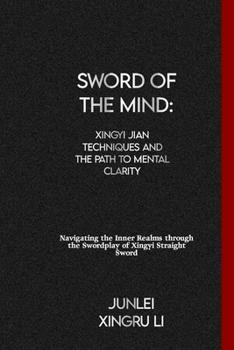 Sword of the Mind: Xingyi Jian Techniques and the Path to Mental Clarity: Navigating the Inner Realms through the Swordplay of Xingyi Straight Sword ... World of Unseen Forces and Formidable Combat)