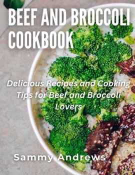 Beef and Broccoli Cookbook: Delicious Recipes and Cooking Tips for Beef and Broccoli Lovers