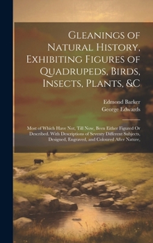 Hardcover Gleanings of Natural History, Exhibiting Figures of Quadrupeds, Birds, Insects, Plants, &C: Most of Which Have Not, Till Now, Been Either Figured Or D Book