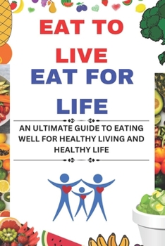 Eat to Live Eat For Life: An Ultimate Guide to Eating Well For Healthy Living and Health Life