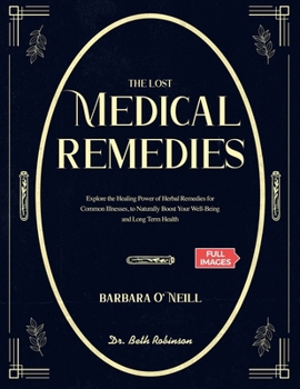 The Lost Medical Remedies Book: Explore the Healing Power of Herbal Remedies for Common Illnesses Inspired by Barbara O'Neill to Naturally Boost Your Well-Being and Long-Term Health (FULL IMAGES)