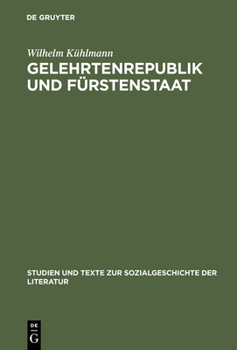 Gelehrtenrepublik Und Fürstenstaat: Entwicklung Und Kritik Des Deutschen Späthumanismus In Der Literatur Des Barockzeitalters