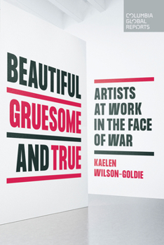 Beautiful, Gruesome, and True: Artists at Work in the Face of War - Book  of the Columbia Global Reports