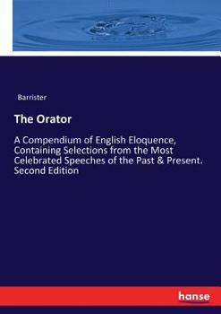 Paperback The Orator: A Compendium of English Eloquence, Containing Selections from the Most Celebrated Speeches of the Past & Present. Seco Book