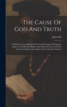 Hardcover The Cause Of God And Truth: In Which Are Considered The Several Passages Of Scripture Made Use Of By Dr. Whitby And Others In Favour Of The Univer Book