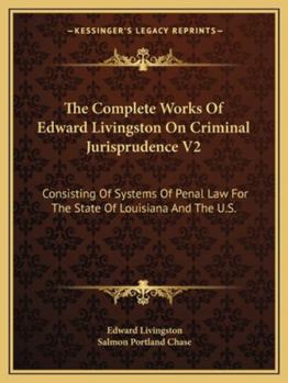 Paperback The Complete Works Of Edward Livingston On Criminal Jurisprudence V2: Consisting Of Systems Of Penal Law For The State Of Louisiana And The U.S. Book