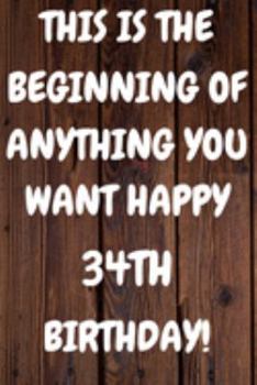 Paperback This Is The Beginning Of Anything You want Happy 34th Birthday: Funny 34th This is the beginning of anything you want happy birthday Gift Sunshine Jou Book