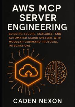 AWS MCP Server Engineering: Building Secure, Scalable, and Automated Cloud Systems with Modular Command Protocol Integrations (The MCP Engineering Blueprint Series)