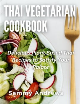 Thai Vegetarian Cookbook: Delicious Plant Based Thai Recipes to Satisfy Your Palate