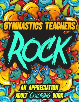 GYMNASTICS TEACHERS ROCK: AN APPRECIATION ADULT COLORING BOOK - A Perfect Birthday, Christmas or Any Occasions Gift filled with 80 gratitude, ... quotes for a very Special Person
