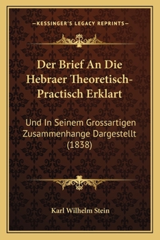 Der Brief An Die Hebraer Theoretisch-Practisch Erklart: Und In Seinem Grossartigen Zusammenhange Dargestellt (1838)