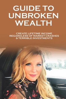 Paperback Guide To Unbroken Wealth: Create Lifetime Income Regardless Of Market Crashes & Terrible Investments: Different Approach To Building And Maintai Book