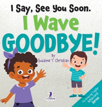 I Say, See You Soon. I Wave Goodbye!: An Affirmation-Themed Book For Toddlers About Saying Goodbye (Ages 2-4) (My Amazing Toddler Behavioral)