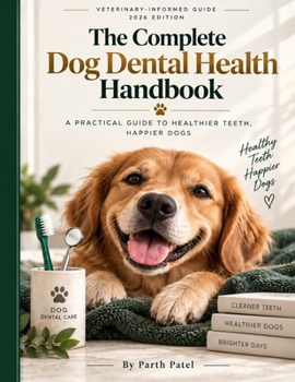 The Complete Dog Dental Health Guide: A Veterinary-Informed Guide to Dog Dental Care, Plaque Control, Gum Disease & Healthy Teeth - From Puppy to Senior