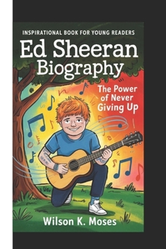 Ed Sheeran Biography: The power Of Never Giving Up ( Inspirational Book For Young Readers)