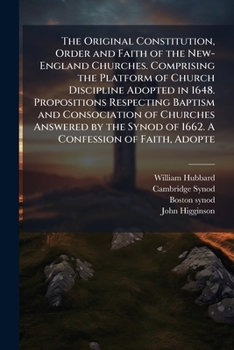 The original constitution, order and faith of the New-England churches. Comprising the platform of church discipline adopted in 1648. Propositions ... synod of 1662. A confession of faith, adopte