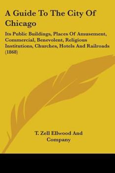 A Guide To The City Of Chicago: Its Public Buildings, Places Of Amusement, Commercial, Benevolent, Religious Institutions, Churches, Hotels And Railroads