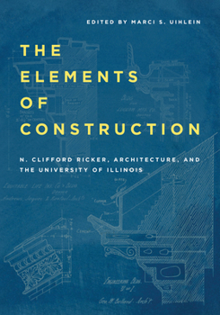 Hardcover The Elements of Construction: N. Clifford Ricker, Architecture, and the University of Illinois Book