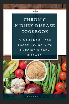 Chronic Kidney Disease Cookbook: A Cookbook for Those Living with Chronic Kidney Disease