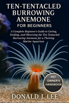 TEN-TENTACLED BURROWING ANEMONE FOR BEGINNERS: A Complete Beginner’s Guide to Caring, Feeding, and Observing the Ten-Tentacled Burrowing Anemone for a Thriving Marine Aquarium.