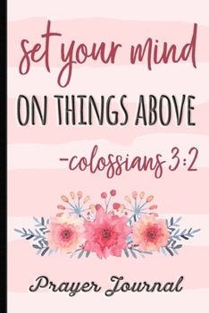 Set Your Mind on Things Above Colossians 3:2 - Prayer Journal: Keep Track Of Prayers, Key Bible Verses & More - Pretty Cover Design With Bible Verse Quote - Great Tool For Spiritual Growth