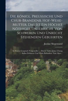 Paperback Die Königl. Preussische Und Chur-brandenb. Hof-wehe-mutter, Das Ist Ein Höchst Nöthiger Unterricht Von Schweren Und Unrecht Stehenden Gebuhrten: In Ei [German] Book