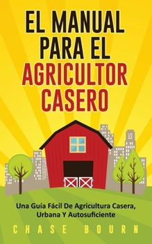 Paperback El Manual Para El Agricultor Casero: Una Gu?a F?cil De Agricultura Casera, Urbana Y Autosuficiente [Spanish] Book