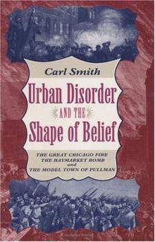 Urban Disorder and the Shape of Belief: The Great Chicago Fire, the Haymarket Bomb, and the Model Town of Pullman